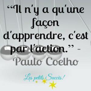 "Il n'y a qu'une seule façon d'apprendre, c'est par l'action." Paulo Coelho
Pour ça que la Motivologue vous pousse !