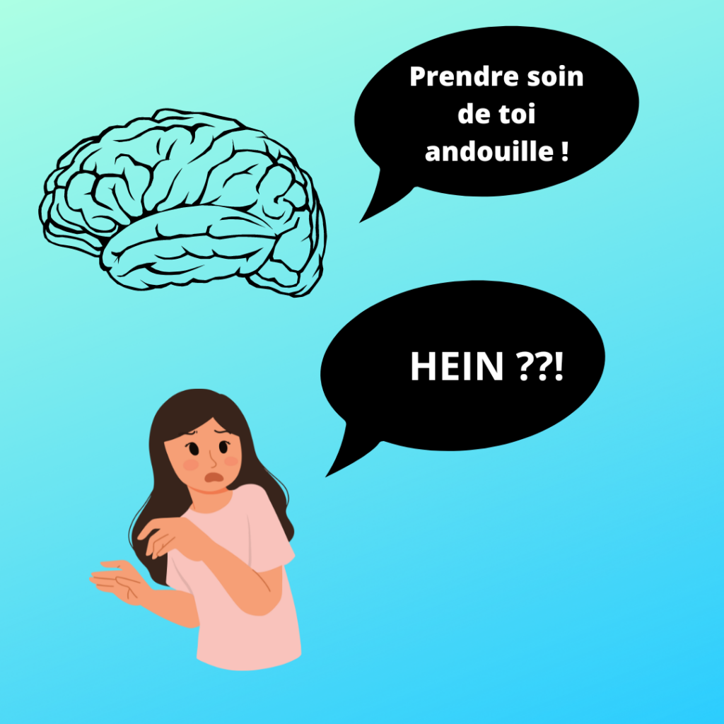 Cerveau : "prends soin de toi, andouille !"
Femme : "Hein ?!?!"
Par la Motivologue